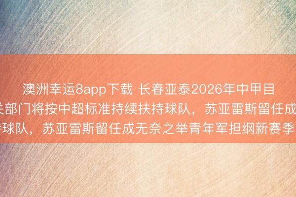 澳洲幸運8app下載 長春亞泰2026年中甲目標鎖定2027中超見，相關部門將按中超標準持續(xù)扶持球隊，蘇亞雷斯留任成無奈之舉青年軍擔綱新賽季重任