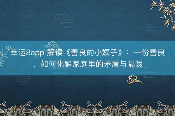 幸運8app 解讀《善良的小姨子》：一份善良，如何化解家庭里的矛盾與隔閡
