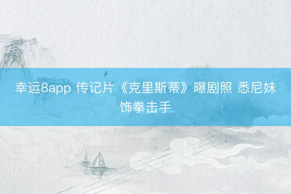 幸運(yùn)8app 傳記片《克里斯蒂》曝劇照 悉尼妹飾拳擊手