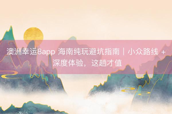 澳洲幸運8app 海南純玩避坑指南｜小眾路線 + 深度體驗，這趟才值