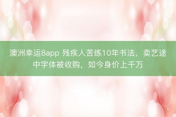 澳洲幸運8app 殘疾人苦練10年書法，賣藝途中字體被收購，如今身價上千萬