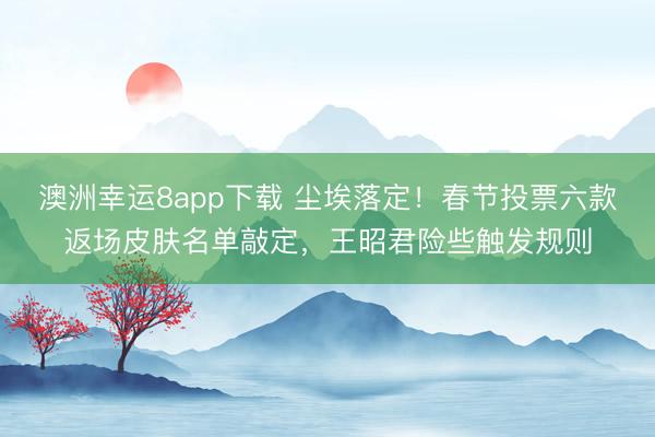 澳洲幸運8app下載 塵埃落定！春節(jié)投票六款返場皮膚名單敲定，王昭君險些觸發(fā)規(guī)則