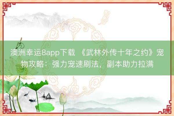 澳洲幸運8app下載 《武林外傳十年之約》寵物攻略：強力寵速刷法，副本助力拉滿