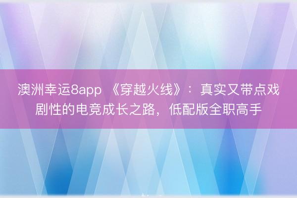 澳洲幸運8app 《穿越火線》：真實又帶點戲劇性的電競成長之路，低配版全職高手