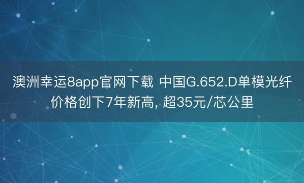 澳洲幸運8app官網下載 中國G.652.D單模光纖價格創下7年新高, 超35元/芯公里