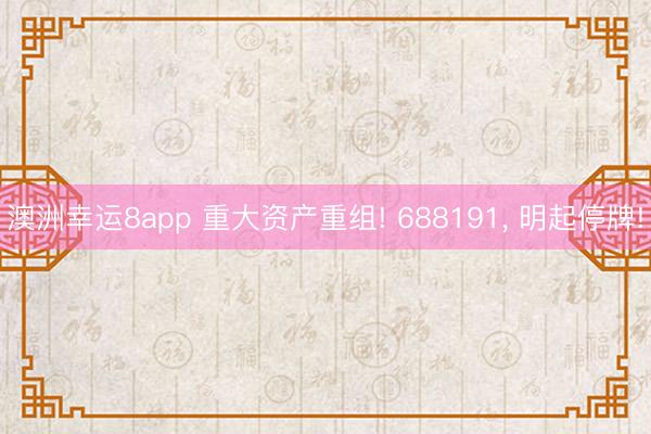 澳洲幸運8app 重大資產重組! 688191, 明起停牌!
