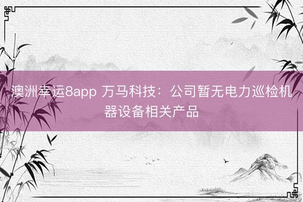 澳洲幸運8app 萬馬科技：公司暫無電力巡檢機器設(shè)備相關(guān)產(chǎn)品