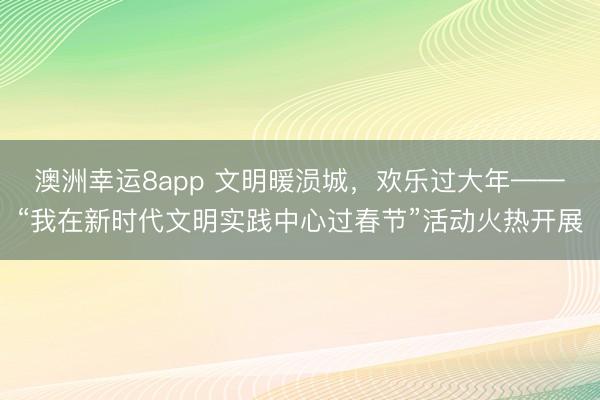 澳洲幸運8app 文明暖涢城，歡樂過大年——“我在新時代文明實踐中心過春節(jié)”活動火熱開展