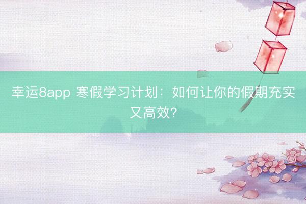 幸運8app 寒假學習計劃：如何讓你的假期充實又高效？