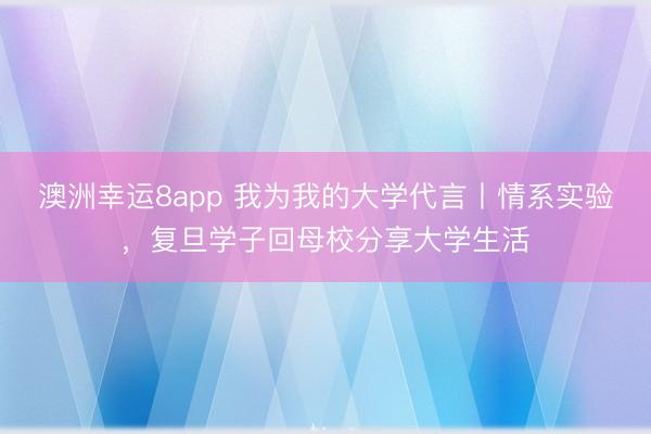 澳洲幸運8app 我為我的大學代言丨情系實驗，復旦學子回母校分享大學生活