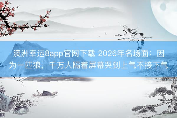 澳洲幸運8app官網下載 2026年名場面：因為一匹狼，千萬人隔著屏幕哭到上氣不接下氣