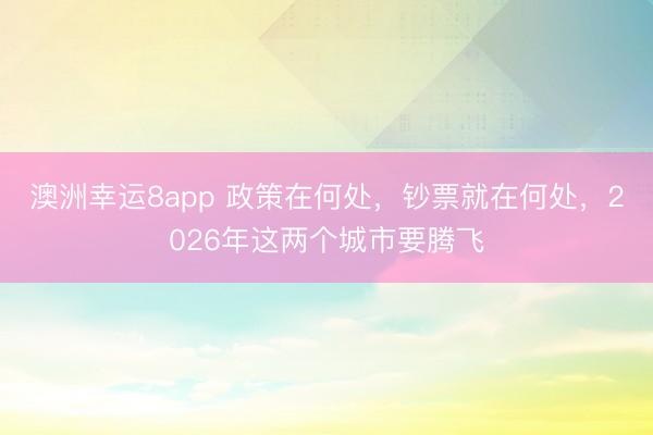 澳洲幸運(yùn)8app 政策在何處，鈔票就在何處，2026年這兩個城市要騰飛