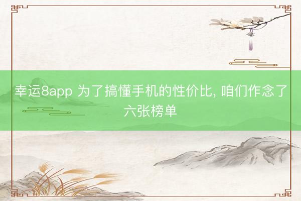 幸運8app 為了搞懂手機(jī)的性價比, 咱們作念了六張榜單