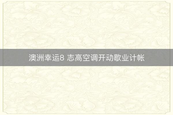 澳洲幸運(yùn)8 志高空調(diào)開動(dòng)歇業(yè)計(jì)帳