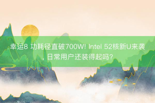 幸運8 功耗徑直破700W! Intel 52核新U來襲, 日常用戶還裝得起嗎?