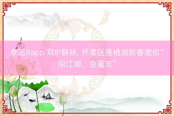 幸運(yùn)8app 雙IP聯(lián)袂, 懷柔區(qū)雁棲湖新春邀你“闖江湖、會(huì)蛋友”