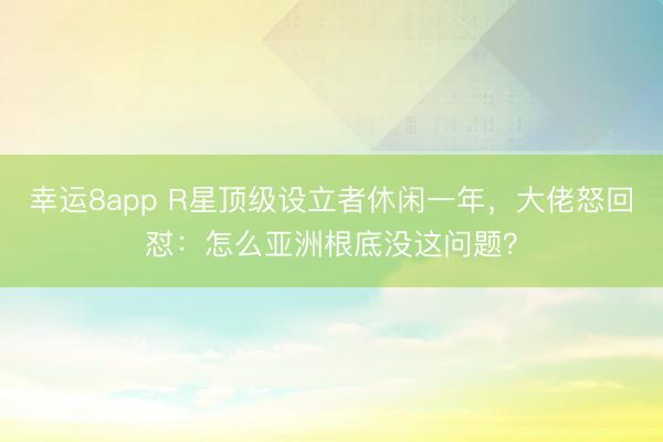 幸運8app R星頂級設立者休閑一年，大佬怒回懟：怎么亞洲根底沒這問題？