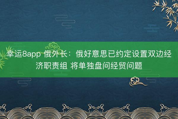 幸運(yùn)8app 俄外長：俄好意思已約定設(shè)置雙邊經(jīng)濟(jì)職責(zé)組 將單獨(dú)盤問經(jīng)貿(mào)問題