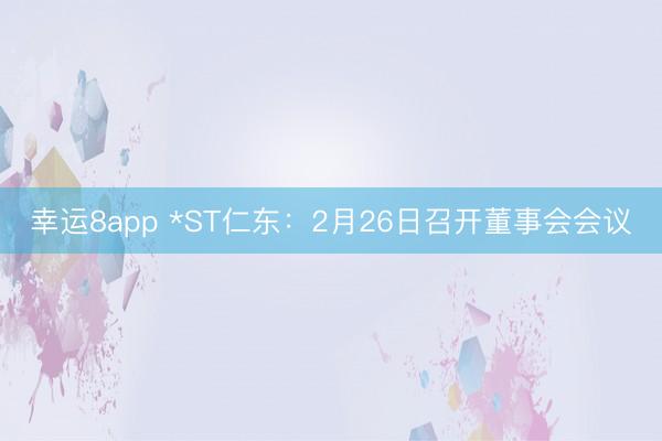 幸運8app *ST仁東：2月26日召開董事會會議