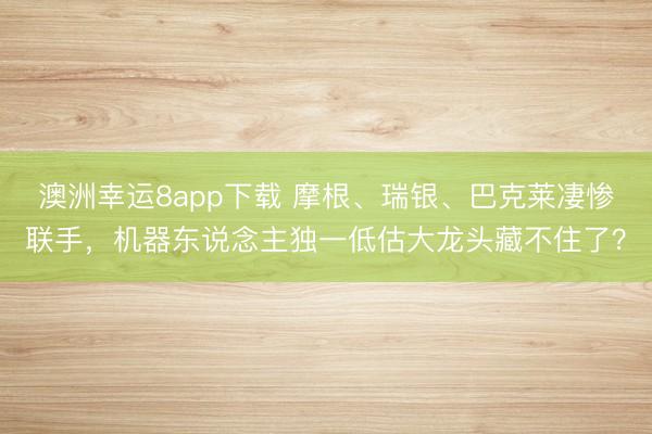 澳洲幸運8app下載 摩根、瑞銀、巴克萊凄慘聯手，機器東說念主獨一低估大龍頭藏不住了？