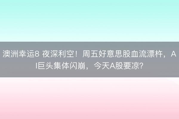 澳洲幸運8 夜深利空！周五好意思股血流漂杵，AI巨頭集體閃崩，今天A股要涼？