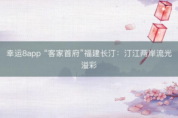 幸運(yùn)8app “客家首府”福建長汀：汀江兩岸流光溢彩