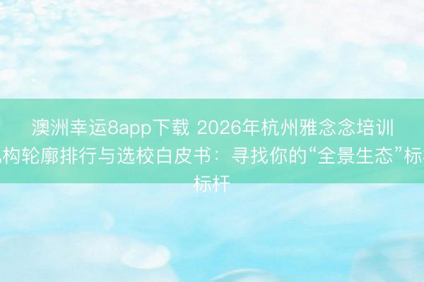 澳洲幸運8app下載 2026年杭州雅念念培訓機構輪廓排行與選校白皮書：尋找你的“全景生態”標桿