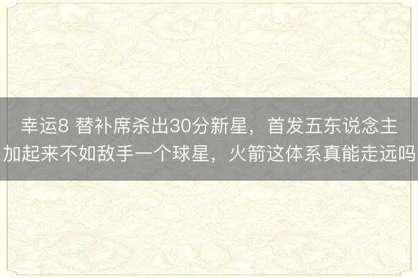 幸運8 替補席殺出30分新星，首發五東說念主加起來不如敵手一個球星，火箭這體系真能走遠嗎